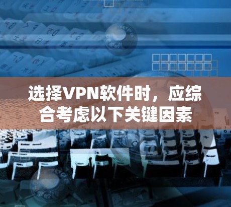 选择VPN软件时，应综合考虑以下关键因素