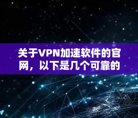 关于VPN加速软件的官网，以下是几个可靠的选择，这些软件通常被广泛使用并受到用户的好评