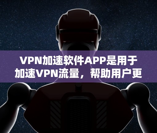 VPN加速软件APP是用于加速VPN流量，帮助用户更快地访问加密网络资源的工具。以下是几种推荐的VPN加速软件APP，供您参考