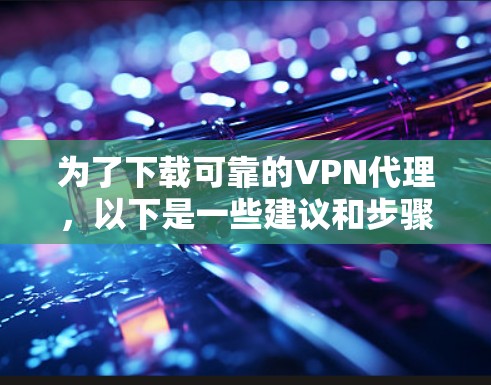为了下载可靠的VPN代理,以下是一些建议和步骤 为了下载可靠的VPN代理,以下是一些建议和步骤