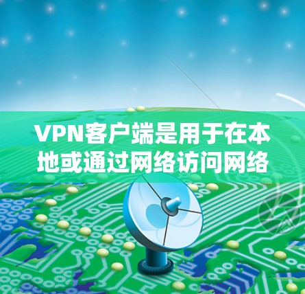 VPN客户端是用于在本地或通过网络访问网络服务的软件，通常支持加密、多设备、文件传输等功能。以下是关于VPN客户端的详细信息，帮助你选择可靠版客户端