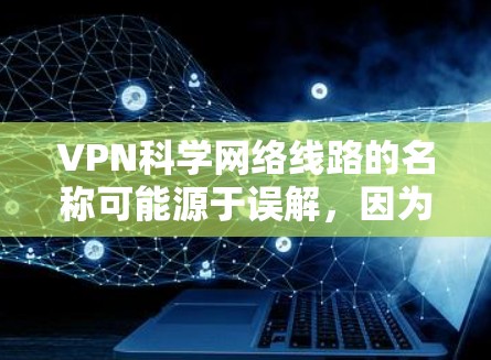 VPN科学网络线路的名称可能源于误解，因为两者在技术实现和应用场景上有显著差异。以下是对此问题的逐步总结和解释