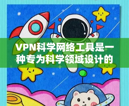 VPN科学网络工具是一种专为科学领域设计的加密VPN服务，旨在提供安全和隐私保护。以下是其主要特点和应用