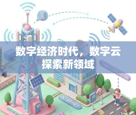 数字经济时代,数字云探索新领域 数字经济时代,数字云探索新领域