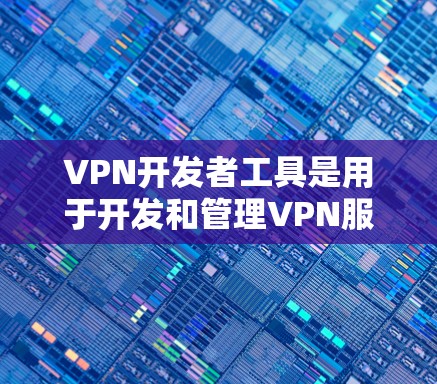 VPN开发者工具是用于开发和管理VPN服务的工具，主要包括以下几个方面