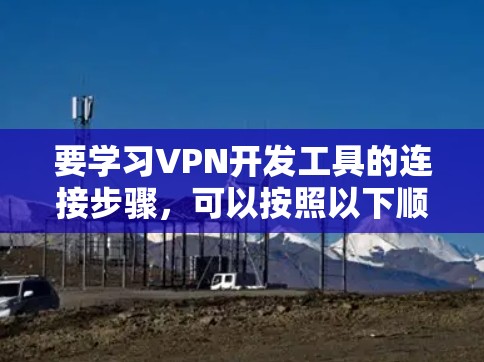 要学习VPN开发工具的连接步骤,可以按照以下顺序进行 要学习VPN开发工具的连接步骤,可以按照以下顺序进行