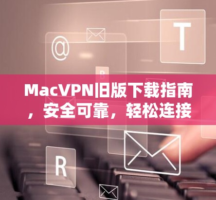 MacVPN旧版下载指南，安全可靠，轻松连接