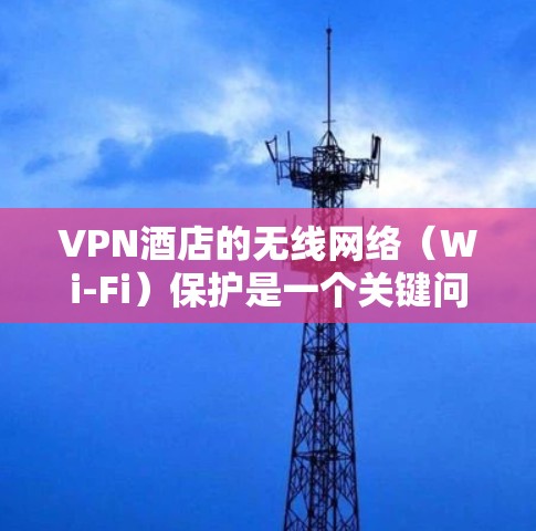 VPN酒店的无线网络（Wi-Fi）保护是一个关键问题，特别是当用户同时使用多个VPN时。以下是一些关键考虑点和解决方案