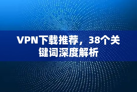 VPN下载推荐,38个关键词深度解析 VPN下载推荐,38个关键词深度解析