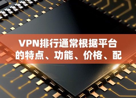 VPN排行通常根据平台的特点、功能、价格、配置和安全性等多方面综合判断。以下是一些主流的VPN平台及其特点，供你参考