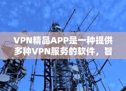 VPN精品APP是一种提供多种VPN服务的软件,旨在帮助用户在安全、可靠和高效的方式连接互联网。以下是其主要特点和功能 VPN精品APP是一种提供多种VPN服务的软件,旨在帮助用户在安全、可靠和高效的方式连接互联网。以下是其主要特点和功能