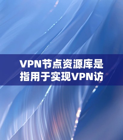 VPN节点资源库是指用于实现VPN访问的网络资源,包括加密文件、文档和实时数据。这些资源支持多种VPN协议和服务,如HTTP、FTP、WPTP等。以下是关于VPN节点资源库的详细信息 VPN节点资源库是指用于实现VPN访问的网络资源,包括加密文件、文档和实时数据。这些资源支持多种VPN协议和服务,如HTTP、FTP、WPTP等。以下是关于VPN节点资源库的详细信息
