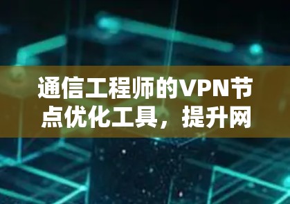 通信工程师的VPN节点优化工具,提升网络效率的必备工具 通信工程师的VPN节点优化工具,提升网络效率的必备工具
