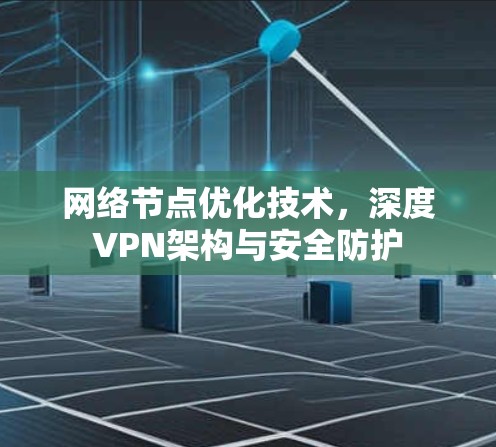 网络节点优化技术,深度VPN架构与安全防护 网络节点优化技术,深度VPN架构与安全防护