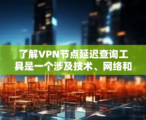 了解VPN节点延迟查询工具是一个涉及技术、网络和用户需求的复杂问题。以下是一个有条理的总结，帮助您更好地理解如何使用该工具