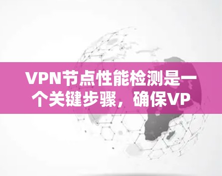 VPN节点性能检测是一个关键步骤，确保VPN网络的稳定性和安全性。以下是一个有条理的总结