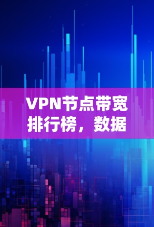 VPN节点带宽排行榜,数据流量管理与优化策略 VPN节点带宽排行榜,数据流量管理与优化策略