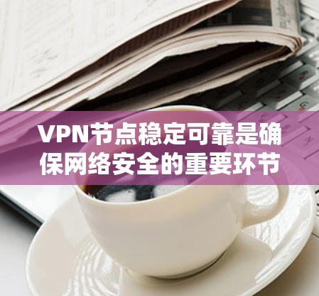 VPN节点稳定可靠是确保网络安全的重要环节,涉及多方面的考虑和管理。以下是对VPN节点稳定可靠的关键因素和建议 VPN节点稳定可靠是确保网络安全的重要环节,涉及多方面的考虑和管理。以下是对VPN节点稳定可靠的关键因素和建议
