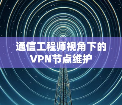 通信工程师视角下的VPN节点维护 通信工程师视角下的VPN节点维护