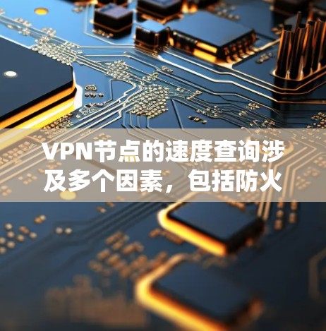 VPN节点的速度查询涉及多个因素，包括防火墙设置、加速服务器、缓存缓存策略、设备性能、网络环境和安全策略。以下是一些关键点