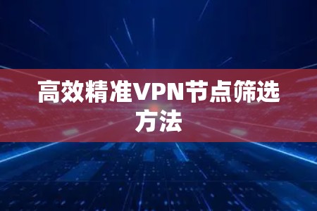 高效精准VPN节点筛选方法 高效精准VPN节点筛选方法