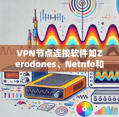 VPN节点连接软件如Zerodones、Netnfo和NetCore，分别是端到端加密的协议，支持端口连接并提供高级功能。以下是详细的说明