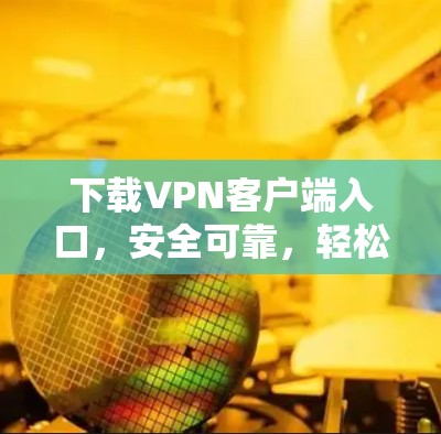 下载VPN客户端入口，安全可靠，轻松接入