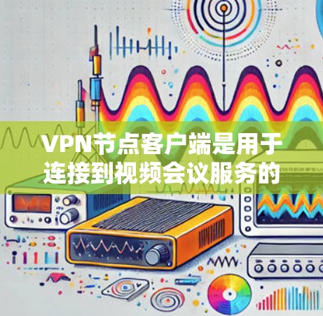 VPN节点客户端是用于连接到视频会议服务的终端设备,提供声音和视频通话功能。以下是关于VPN节点客户端的详细介绍 VPN节点客户端是用于连接到视频会议服务的终端设备,提供声音和视频通话功能。以下是关于VPN节点客户端的详细介绍