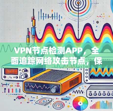 VPN节点检测APP，全面追踪网络攻击节点，保障网络安全