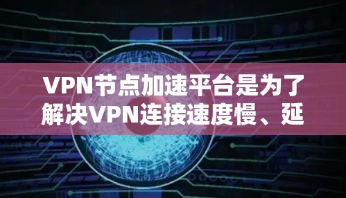 VPN节点加速平台是为了解决VPN连接速度慢、延迟大等问题而开发的工具，这些平台通常通过优化网络配置、加速服务器响应速度等方式提升VPN性能。以下是关于VPN节点加速平台的详细信息