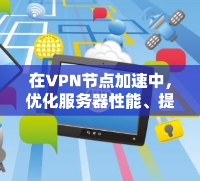 在VPN节点加速中,优化服务器性能、提升连接速度是关键。以下是一些常见的VPN节点加速方案和技术手段 在VPN节点加速中,优化服务器性能、提升连接速度是关键。以下是一些常见的VPN节点加速方案和技术手段