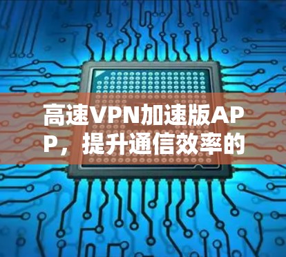 高速VPN加速版APP,提升通信效率的智能解决方案 高速VPN加速版APP,提升通信效率的智能解决方案
