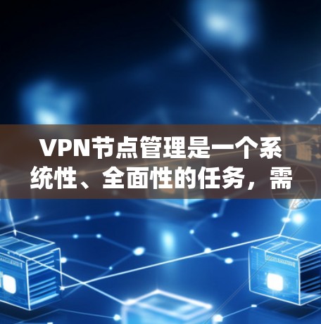 VPN节点管理是一个系统性、全面性的任务，需要综合考虑技术、安全和管理等多个方面。以下是一个详细的步骤指南，帮助您系统地管理VPN节点