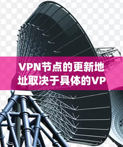 VPN节点的更新地址取决于具体的VPN服务提供商（如OpenVPN、VPN代号或特定协议提供商）以及它们的配置。以下是一些常见的VPN节点更新的流程和建议