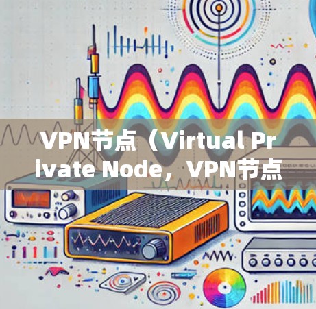 VPN节点（Virtual Private Node，VPN节点）是用于保护网络环境、实现数据加密和安全通信的重要技术。以下是关于VPN节点的详细介绍
