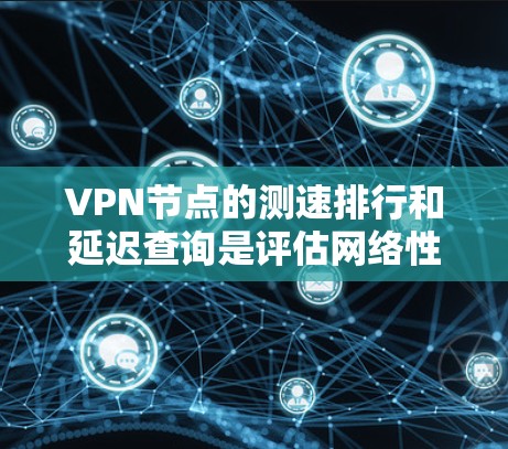 VPN节点的测速排行和延迟查询是评估网络性能的关键指标，对用户体验有重要影响。以下是对这些指标的详细解释