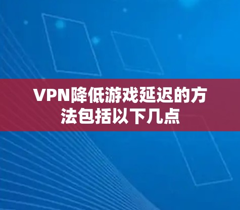 VPN降低游戏延迟的方法包括以下几点