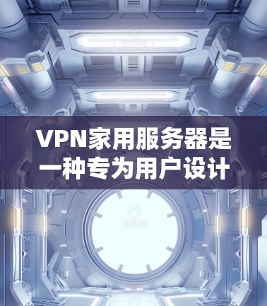 VPN家用服务器是一种专为用户设计的网络解决方案，旨在提供加密和安全的网络连接环境。以下是详细介绍