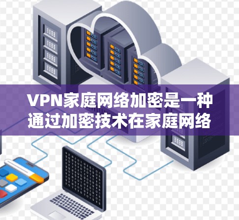 VPN家庭网络加密是一种通过加密技术在家庭网络设备上访问外部服务器的方法,旨在保护数据安全和隐私。以下是详细的步骤和解释 VPN家庭网络加密是一种通过加密技术在家庭网络设备上访问外部服务器的方法,旨在保护数据安全和隐私。以下是详细的步骤和解释