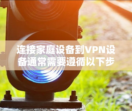 连接家庭设备到VPN设备通常需要遵循以下步骤,确保设备之间的连接正常。以下是一些步骤,适用于大多数家庭用户 连接家庭设备到VPN设备通常需要遵循以下步骤,确保设备之间的连接正常。以下是一些步骤,适用于大多数家庭用户