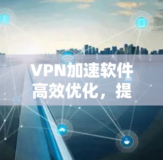 VPN加速软件高效优化,提升网络性能的关键 VPN加速软件高效优化,提升网络性能的关键