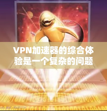 VPN加速器的综合体验是一个复杂的问题，因为它取决于多个因素，如价格、功能、稳定性、安全性、网络覆盖范围、使用场景等。以下是对VPN加速器综合体验的分析，供参考