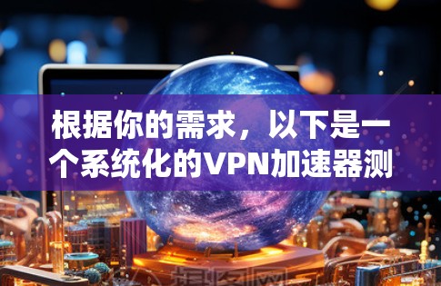 根据你的需求，以下是一个系统化的VPN加速器测试步骤，涵盖各个重要方面