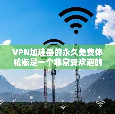 VPN加速器的永久免费体验版是一个非常受欢迎的工具,适合那些偶尔使用VPN但希望提升速度的用户。以下是对体验版的详细介绍 VPN加速器的永久免费体验版是一个非常受欢迎的工具,适合那些偶尔使用VPN但希望提升速度的用户。以下是对体验版的详细介绍