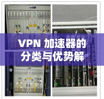 VPN 加速器的分类与优势解析 VPN 加速器的分类与优势解析
