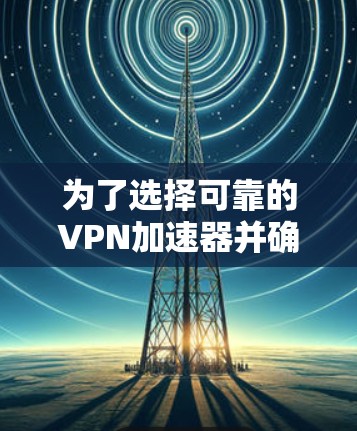 为了选择可靠的VPN加速器并确保其安全性,可以按照以下步骤进行 为了选择可靠的VPN加速器并确保其安全性,可以按照以下步骤进行