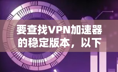 要查找VPN加速器的稳定版本,以下是一些步骤 要查找VPN加速器的稳定版本,以下是一些步骤