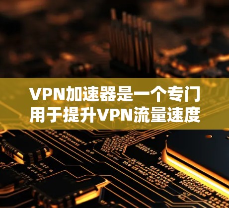 VPN加速器是一个专门用于提升VPN流量速度的工具。评估和选择VPN加速器时，网络速度是评估的重要指标之一，因为不同的加速器可能提供不同的速度。以下是一些评估和选择VPN加速器网络速度的方法