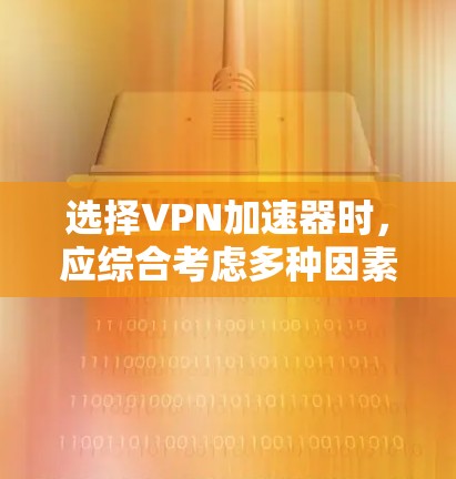 选择VPN加速器时，应综合考虑多种因素以确保最佳体验。以下是一个结构化的推荐和评估