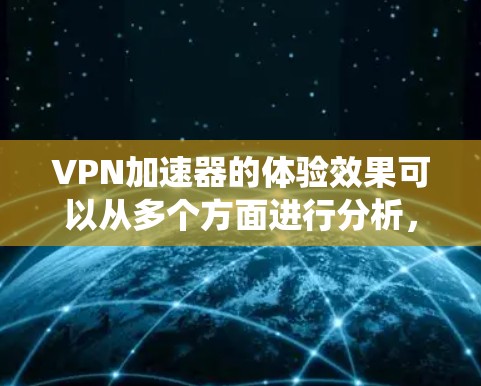 VPN加速器的体验效果可以从多个方面进行分析，包括功能模块、加速效果、兼容性、价格、用户评价、更新维护、使用步骤以及反馈机制等方面。以下是对这些方面进行的系统性分析和总结